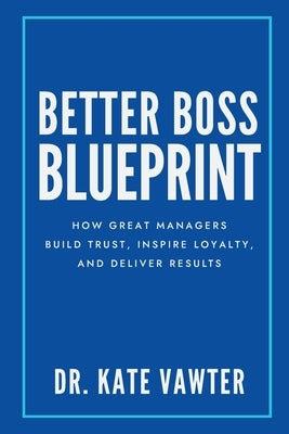 Better Boss Blueprint: How Great Managers Build Trust, Inspire Loyalty, and Deliver Results by Vawter, Kate