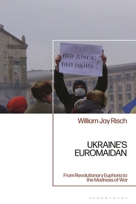 Ukraine's Euromaidan: From Revolutionary Euphoria to the Madness of War by Risch, William Jay