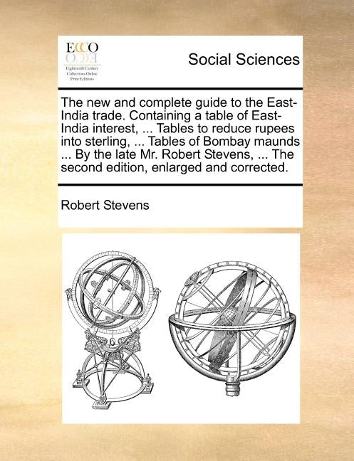The New and Complete Guide to the East-India Trade. Containing a Table of East-India Interest, ... Tables to Reduce Rupees Into Sterling, ... Tables o by Stevens, Robert