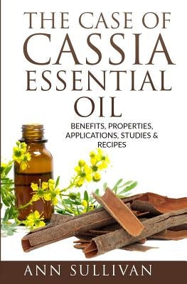 The Case of Cassia Essential Oils: Benefits, Properties, Applications, Studies & Recipes by Sullivan, Ann