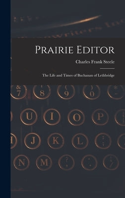 Prairie Editor: the Life and Times of Buchanan of Lethbridge by Steele, Charles Frank