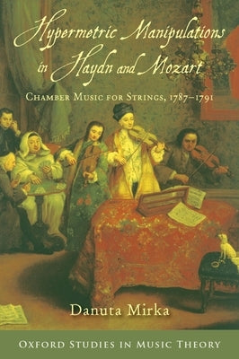 Hypermetric Manipulations in Haydn and Mozart: Chamber Music for Strings, 1787 - 1791 by Mirka, Danuta