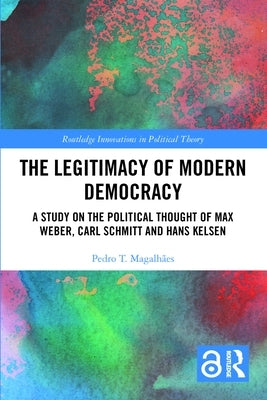 The Legitimacy of Modern Democracy: A Study on the Political Thought of Max Weber, Carl Schmitt and Hans Kelsen by Magalhães, Pedro T.