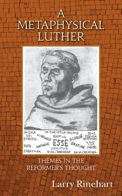 A Metaphysical Luther: Themes in the Reformer's Thought by Rinehart, Larry