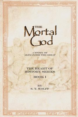 The Mortal God: Heart of History Series. Book I by Wolff, S. T.