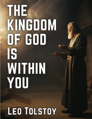The Kingdom of God Is Within You: Christianity Not As a Mystic Religion, But As a New Theory of Life by Leo Tolstoy
