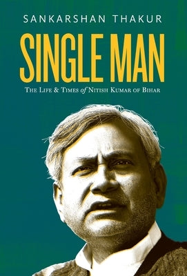 Single Man: The Life & Times of Nitish Kumar of Bihar by Thakur, Sankarshan