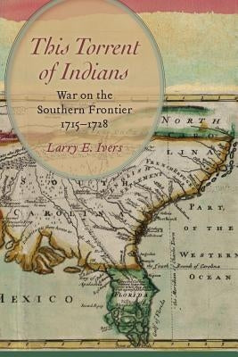 This Torrent of Indians: War on the Southern Frontier, 1715-1728 by Ivers, Larry E.