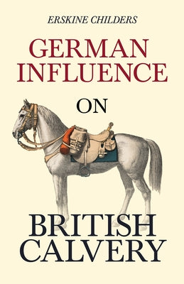 German Influence on British Cavalry: With an Excerpt From Remembering Sion By Ryan Desmond by Childers, Erskine