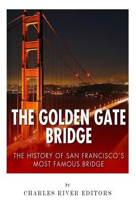 The Golden Gate Bridge: The History of San Francisco's Most Famous Bridge by Charles River Editors