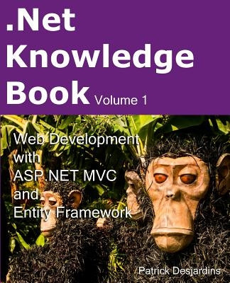 .Net Knowledge Book: Web Development with Asp.Net MVC and Entity Framework: .Net Knowledge Book: Web Development with Asp.Net MVC and Entity Framework by Desjardins, Patrick