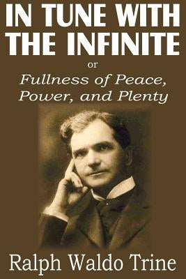 In Tune with the Infinite or Fullness of Peace, Power, and Plenty by Trine, Ralph Waldo