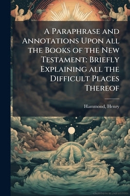 A Paraphrase and Annotations Upon all the Books of the New Testament: Briefly Explaining all the Difficult Places Thereof by Hammond, Henry