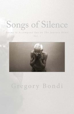 Songs of Silence: Poems to Accompany You on the Journey Home Vol. i by Bondi, Gregory