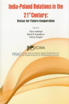 India-Poland Relations in the 21st Century: Vistas for Future Cooperation by Sakhuja, Vijay