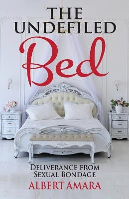 The Undefiled Bed: Deliverance From Sexual Bondage by Amara, Albert