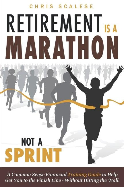 Retirement Is a Marathon Not a Sprint: A Common Sense Financial Training Guide to Help Get You to the Finish Line Without Hitting the Wall by Scalese, Chris