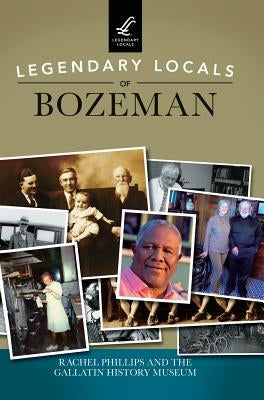 Legendary Locals of Bozeman by Phillips, Rachel