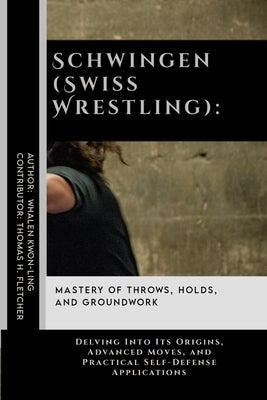 Schwingen (Swiss Wrestling): Mastery of Throws, Holds, and Groundwork: Delving Into Its Origins, Advanced Moves, and Practical Self-Defense Applica by Fletcher, Thomas H.