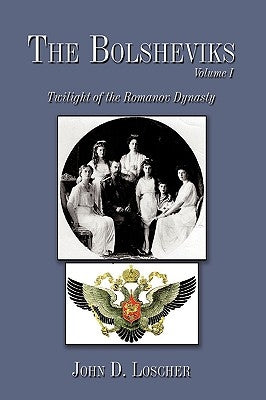 The Bolsheviks Volume I: Twilight of the Romanov Dynasty by Loscher, John D.