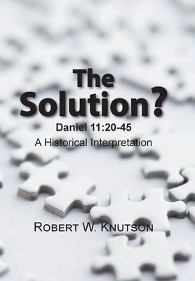 The Solution?: Daniel 11:20-45 - a Historical Interpretation by Knutson, Robert W.