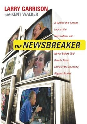 The Newsbreaker: A Behind the Scenes Look at the News Media and Never Before Told Details about Some of the Decade's Biggest Stories by Garrison, Larry
