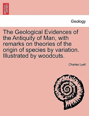 The Geological Evidences of the Antiquity of Man, with remarks on theories of the origin of species by variation. Illustrated by woodcuts. by Lyell, Charles