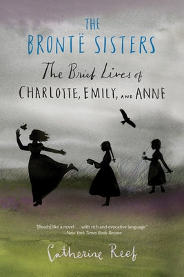The Brontë Sisters: The Brief Lives of Charlotte, Emily, and Anne by Reef, Catherine