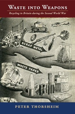 Waste Into Weapons: Recycling in Britain During the Second World War by Thorsheim, Peter