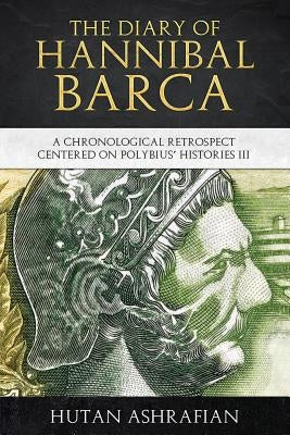 The Diary of Hannibal Barca: A Chronological Retrospect Centered on Polybius' Histories III by Ashrafian, Hutan