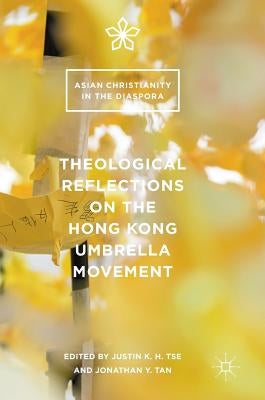 Theological Reflections on the Hong Kong Umbrella Movement by Tse, Justin K. H.