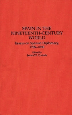 Spain in the Nineteenth-Century World: Essays on Spanish Diplomacy, 1789-1898 by Cortada, James W.