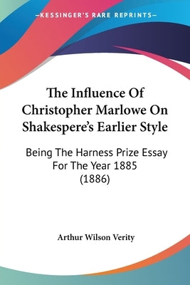 The Influence Of Christopher Marlowe On Shakespere's Earlier Style: Being The Harness Prize Essay For The Year 1885 (1886) by Verity, Arthur Wilson