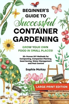 Beginner's Guide to Successful Container Gardening (Large Print edition): Grow Your Own Food in Small Places! 25+ Proven DIY Methods for Composting, C by McKay, Sophie