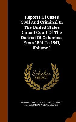 Reports Of Cases Civil And Criminal In The United States Circuit Court Of The District Of Columbia, From 1801 To 1841, Volume 1 by United States Circuit Court (District O.
