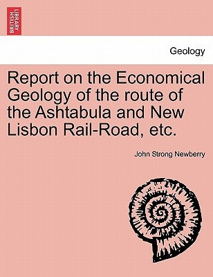 Report on the Economical Geology of the Route of the Ashtabula and New Lisbon Rail-Road, Etc. by Newberry, John Strong