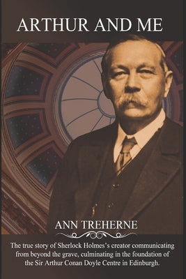 Arthur and me: The true story of Arthur Conan Doyle communicating from beyond the grave, culminating in the foundation of The Sir Art by Treherne, Ann