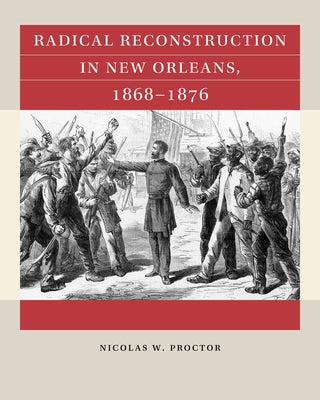 Radical Reconstruction in New Orleans, 1868-1876 by Proctor, Nicolas W.