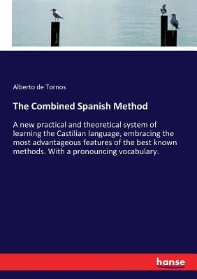 The Combined Spanish Method: A new practical and theoretical system of learning the Castilian language, embracing the most advantageous features of th by Tornos, Alberto De