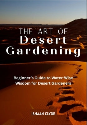 The Art of Desert Landscaping: Beginner's Guide to Water-Wise Wisdom for Desert Gardeners by Clyde, Ishaan