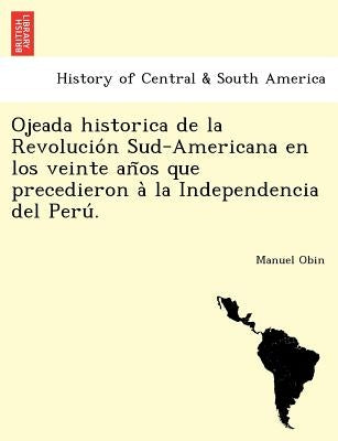 Ojeada historica de la Revolución Sud-Americana en los veinte años que precedieron à la Independencia del Perú. by Obin, Manuel