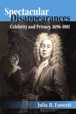 Spectacular Disappearances: Celebrity and Privacy, 1696-1801 by Fawcett, Julia H.