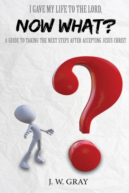 I Gave My Life to the Lord, Now What? - A Guide to Taking the Next Steps After Accepting Jesus Christ by Gray, J. W.