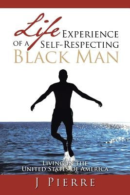 Life Experience of a Self Respecting Black Man: Living in the United States of America by Pierre, J.
