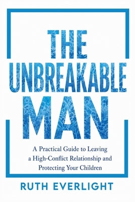 The Unbreakable Man: A Practical Guide to Leaving a High-Conflict Relationship and Protecting Your Children by Everlight, Ruth