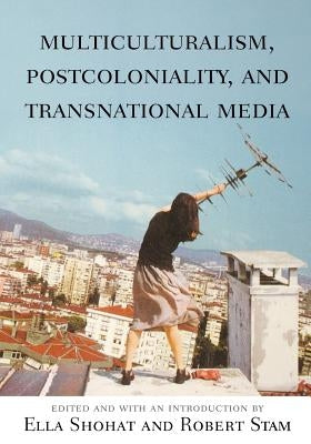 Multiculturalism, Postcoloniality, and Transnational Media by Shohat, Ella