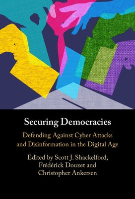 Securing Democracies: Defending Against Cyber Attacks and Disinformation in the Digital Age by Shackelford, Scott J.