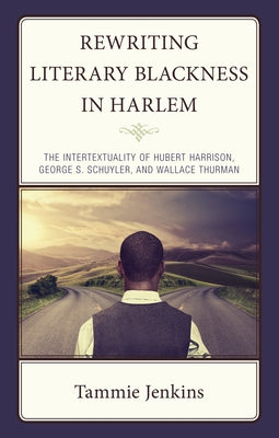 Rewriting Literary Blackness in Harlem: The Intertextuality of Hubert Harrison, George S. Schuyler, and Wallace Thurman by Jenkins, Tammie