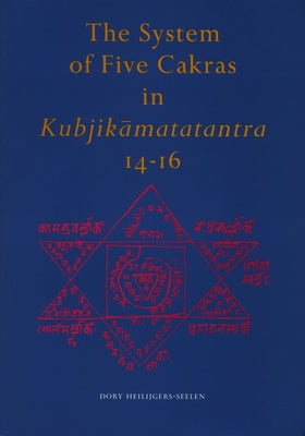 The System of Five Cakras in Kubjikāmatatantra 14-16 by Heilijgers-Seelen, Dory H.