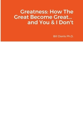 Greatness: How The Great Become Great... and You & I Don't by Dorris Ph. D., Bill